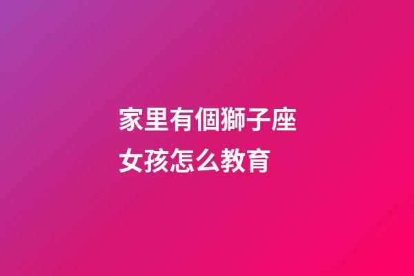 家里有個獅子座女孩怎么教育-第1張-星座運勢-玄機派