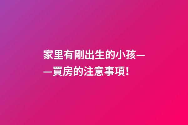 家里有剛出生的小孩——買房的注意事項！