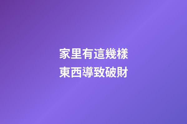 家里有這幾樣東西導致破財