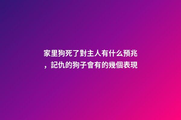 家里狗死了對主人有什么預兆，記仇的狗子會有的幾個表現