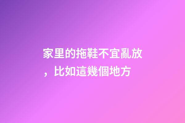 家里的拖鞋不宜亂放，比如這幾個地方
