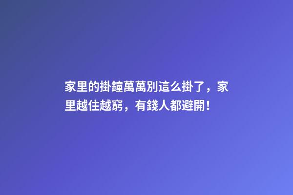 家里的掛鐘萬萬別這么掛了，家里越住越窮，有錢人都避開！