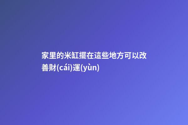 家里的米缸擺在這些地方可以改善財(cái)運(yùn)