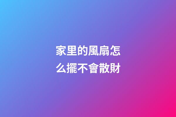 家里的風扇怎么擺不會散財