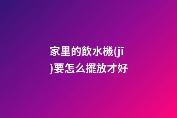家里的飲水機(jī)要怎么擺放才好