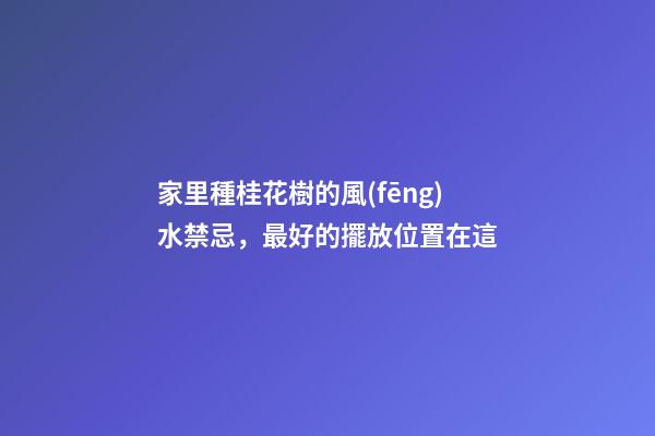 家里種桂花樹的風(fēng)水禁忌，最好的擺放位置在這