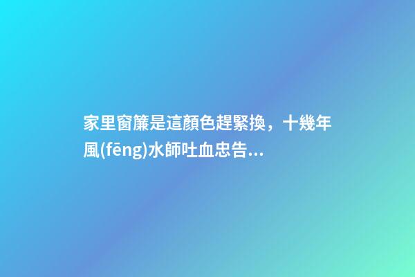 家里窗簾是這顏色趕緊換，十幾年風(fēng)水師吐血忠告：小心越過越窮！