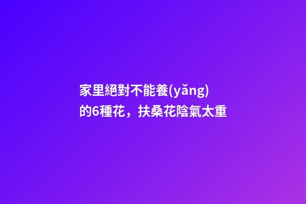 家里絕對不能養(yǎng)的6種花，扶桑花陰氣太重