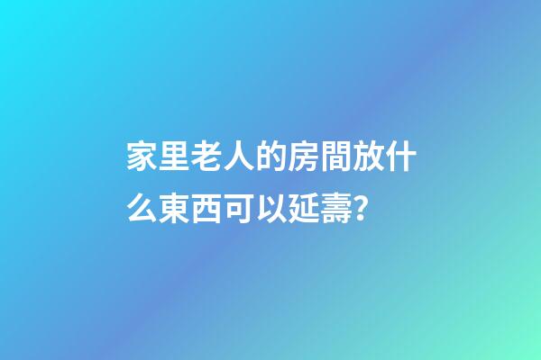家里老人的房間放什么東西可以延壽？
