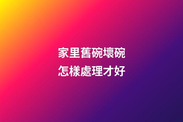家里舊碗壞碗怎樣處理才好
