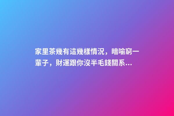 家里茶幾有這幾樣情況，暗喻窮一輩子，財運跟你沒半毛錢關系！