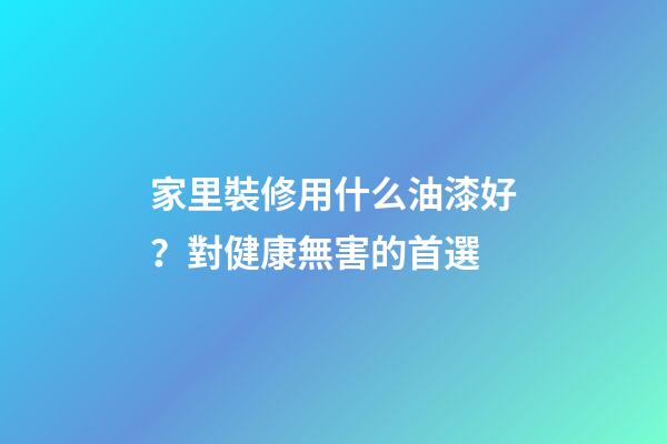 家里裝修用什么油漆好？對健康無害的首選