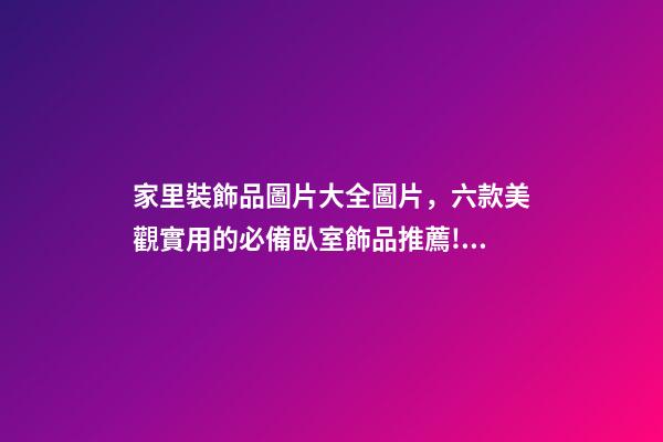 家里裝飾品圖片大全圖片，六款美觀實用的必備臥室飾品推薦!如何擺放臥室飾品-第1張-觀點-玄機派