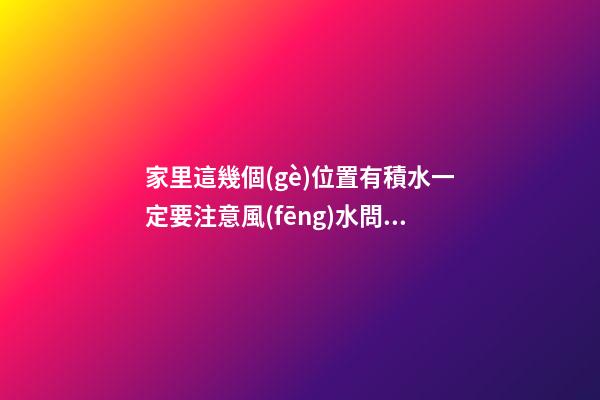 家里這幾個(gè)位置有積水一定要注意風(fēng)水問題
