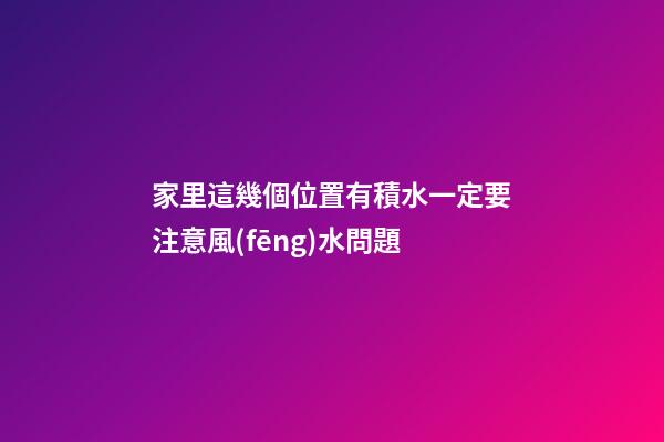 家里這幾個位置有積水一定要注意風(fēng)水問題