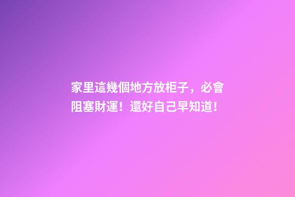 家里這幾個地方放柜子，必會阻塞財運！還好自己早知道！
