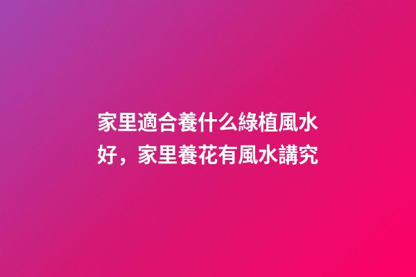 家里適合養什么綠植風水好，家里養花有風水講究-第1張-觀點-玄機派