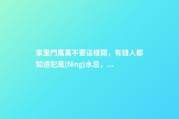 家里門萬萬不要這樣開，有錢人都知道犯風(fēng)水忌，只會越住越窮！