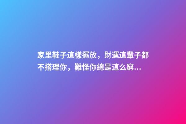 家里鞋子這樣擺放，財運這輩子都不搭理你，難怪你總是這么窮！