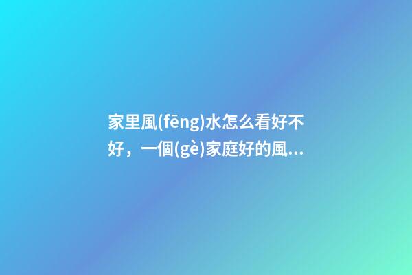 家里風(fēng)水怎么看好不好，一個(gè)家庭好的風(fēng)水-第1張-觀點(diǎn)-玄機(jī)派