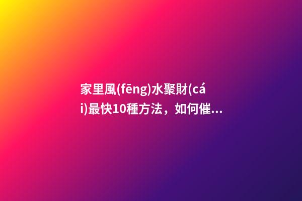 家里風(fēng)水聚財(cái)最快10種方法，如何催旺家里的財(cái)運(yùn)
