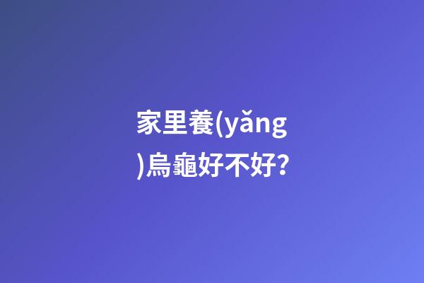 家里養(yǎng)烏龜好不好？