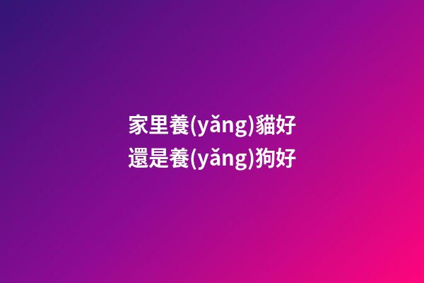 家里養(yǎng)貓好還是養(yǎng)狗好