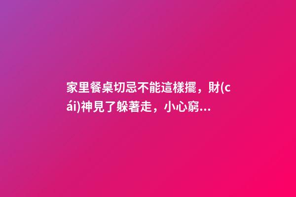 家里餐桌切忌不能這樣擺，財(cái)神見了躲著走，小心窮的喝西北風(fēng)