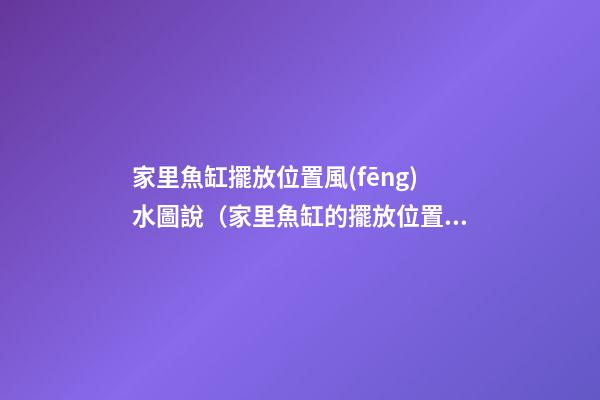 家里魚缸擺放位置風(fēng)水圖說（家里魚缸的擺放位置風(fēng)水圖）