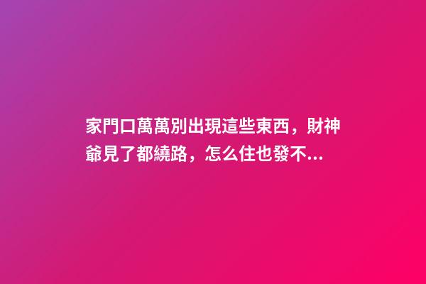 家門口萬萬別出現這些東西，財神爺見了都繞路，怎么住也發不了財