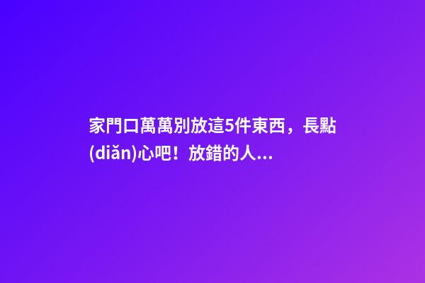 家門口萬萬別放這5件東西，長點(diǎn)心吧！放錯的人都后悔了！