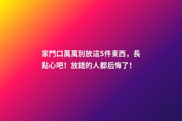 家門口萬萬別放這5件東西，長點心吧！放錯的人都后悔了！