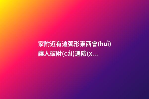 家附近有這弧形東西會(huì)讓人破財(cái)遇險(xiǎn)