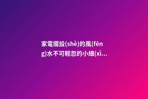家電擺設(shè)的風(fēng)水不可輕忽的小細(xì)節(jié)