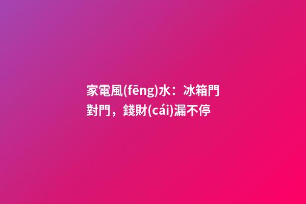 家電風(fēng)水：冰箱門對門，錢財(cái)漏不停