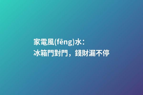 家電風(fēng)水：冰箱門對門，錢財漏不停