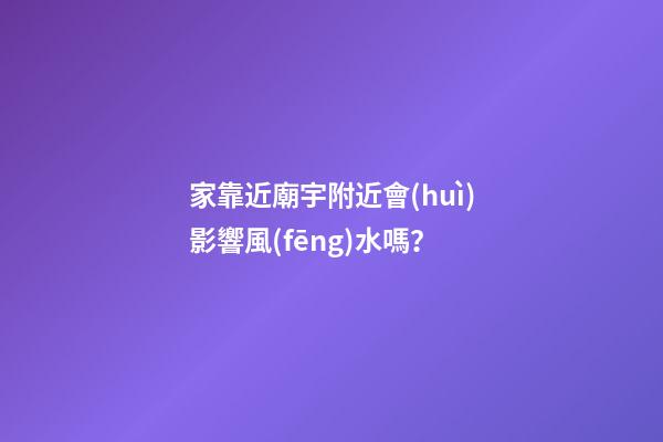 家靠近廟宇附近會(huì)影響風(fēng)水嗎？
