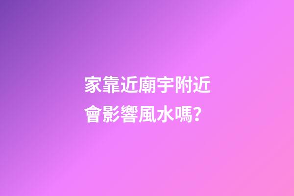 家靠近廟宇附近會影響風水嗎？