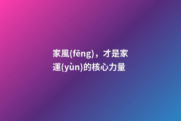 家風(fēng)，才是家運(yùn)的核心力量