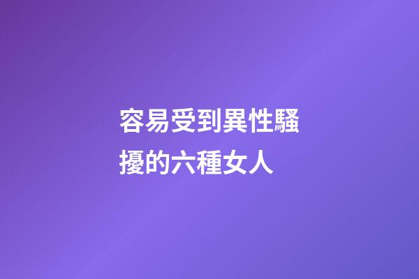容易受到異性騷擾的六種女人