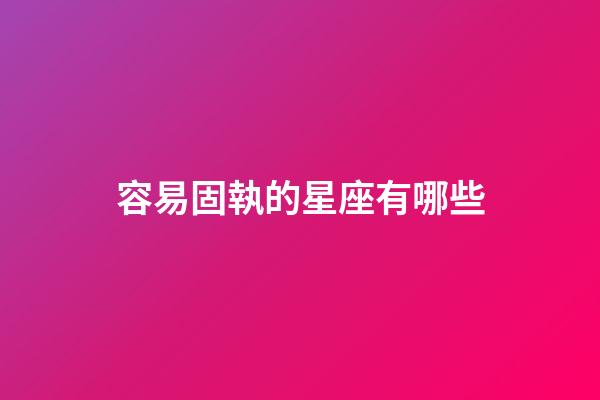 容易固執的星座有哪些-第1張-星座運勢-玄機派