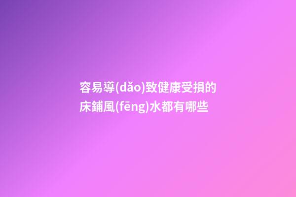 容易導(dǎo)致健康受損的床鋪風(fēng)水都有哪些