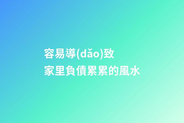 容易導(dǎo)致家里負債累累的風水