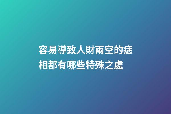 容易導致人財兩空的痣相都有哪些特殊之處