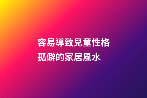 容易導致兒童性格孤僻的家居風水