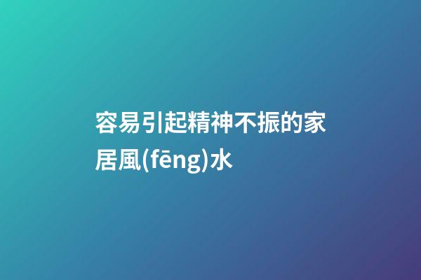 容易引起精神不振的家居風(fēng)水