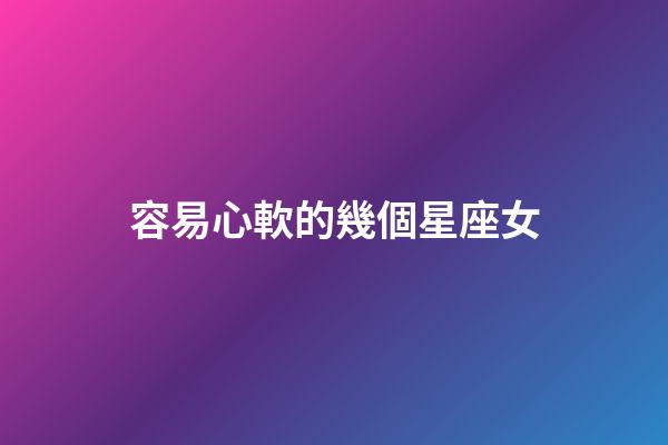 容易心軟的幾個星座女-第1張-星座運勢-玄機派