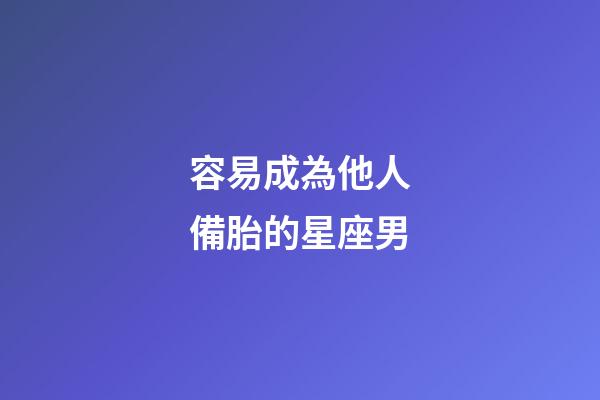 容易成為他人備胎的星座男-第1張-星座運(yùn)勢(shì)-玄機(jī)派