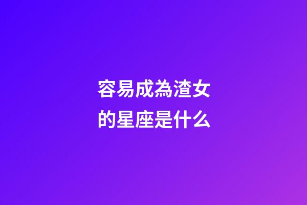 容易成為渣女的星座是什么