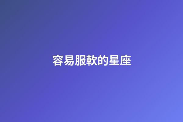 容易服軟的星座-第1張-星座運勢-玄機派